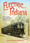 Electric Indiana: The Rise and Fall of the World's Greatest Interurban Railway Center, 1893-1941 - Hardcover