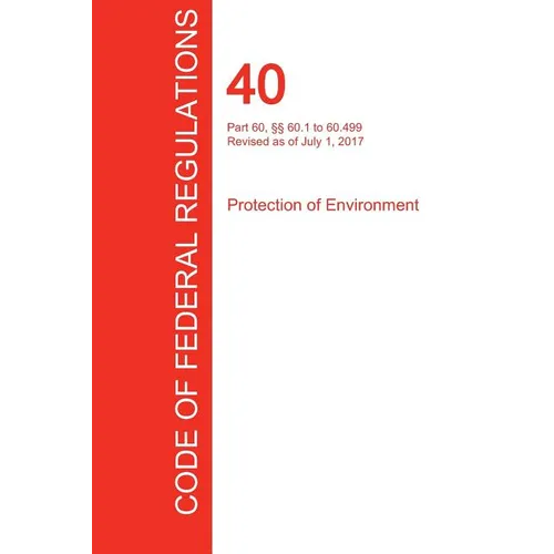 CFR 40, Part 60, Ё 60.1 to 60.499, Protection of Environment, July 01, 2017 (Volume 7 of 37) - Paperback