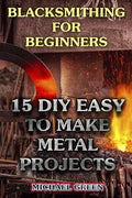 Blacksmithing for Beginners: 15 DIY Easy to Make Metal Projects: (Blacksmith, How To Blacksmith) - Paperback