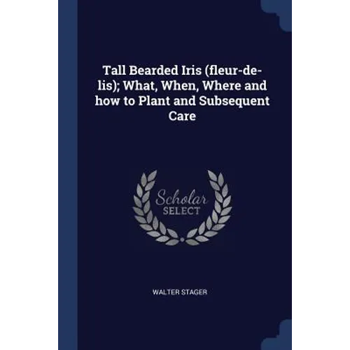 Tall Bearded Iris (fleur-de-lis); What, When, Where and how to Plant and Subsequent Care - Paperback