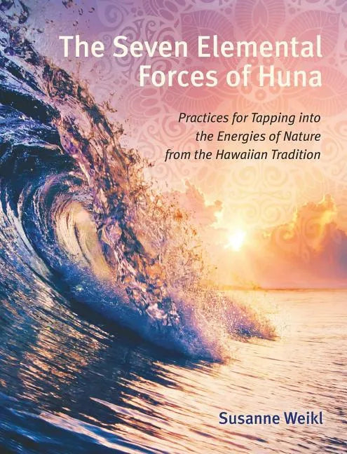 The Seven Elemental Forces of Huna: Practices for Tapping Into the Energies of Nature from the Hawaiian Tradition - Paperback