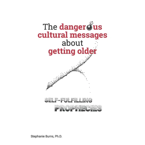 The Dangerous Cultural Messages about Getting Older: Self-fulfilling Prophecies - Paperback