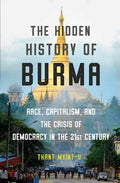 The Hidden History of Burma: Race, Capitalism, and the Crisis of Democracy in the 21st Century - Hardcover