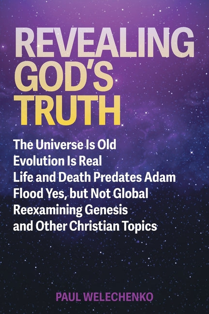 Revealing God's Truth: The Universe Is Old, Evolution Is Real, Life and Death Predates Adam, Flood Yes, but Not Global, Reexamining Genesis a - Paperback