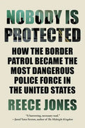 Nobody Is Protected: How the Border Patrol Became the Most Dangerous Police Force in the United States - Paperback
