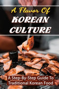 A Flavor Of Korean Culture: A Step-By-Step Guide To Traditional Korean Food - Paperback