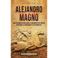 Alejandro Magno: Una apasionante guía sobre el surgimiento del Imperio macedonio, su gobernante y sus conquistas - Hardcover