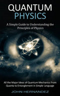 Quantum Physics: A Simple Guide to Understanding the Principles of Physics (All the Major Ideas of Quantum Mechanics From Quanta to Entanglement in Si - Paperback