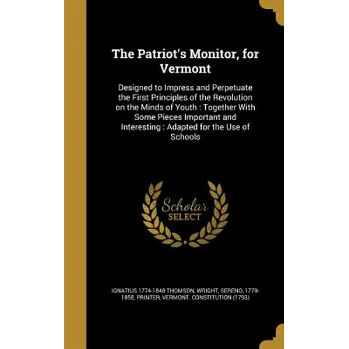 The Patriot's Monitor, for Vermont: Designed to Impress and Perpetuate the First Principles of the Revolution on the Minds of Youth: Together With Som - Hardcover