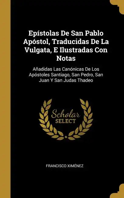 Epístolas De San Pablo Apóstol, Traducidas De La Vulgata, E Ilustradas Con Notas: Añadidas Las Canónicas De Los Apóstoles Santiago, San Pedro, San Jua - Hardcover