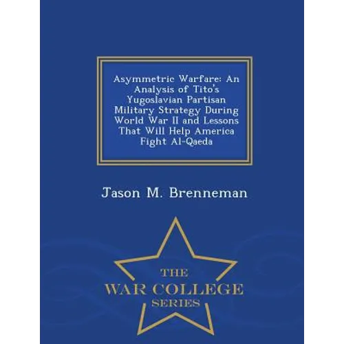 Asymmetric Warfare: An Analysis of Tito's Yugoslavian Partisan Military Strategy During World War II and Lessons That Will Help America Fi - Paperback