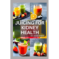 Juicing for Kidney Health: Nephrologist Approved Juicing Recipes to Manage and Prevent Renal Disease - Paperback