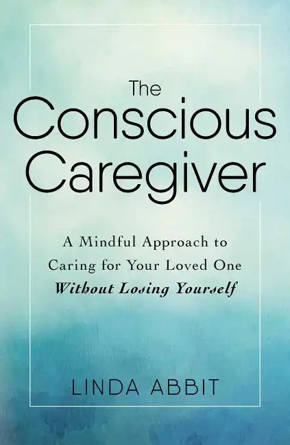 The Conscious Caregiver: A Mindful Approach to Caring for Your Loved One Without Losing Yourself - Paperback