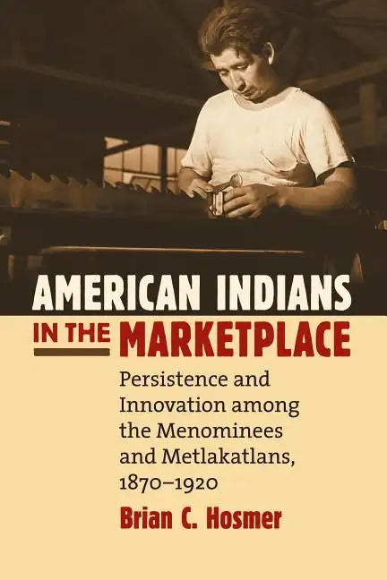 American Indians in the Marketplace: Persistence and Innovation Among the Menominees and Metlakatlans, 1870-1920 - Paperback