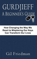 Gurdjieff, a Beginner's Guide--How Changing the Way We React to Misplacing Our Keys Can Transform Our Lives - Hardcover