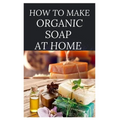 How to Make Organic Soap at Home: D-I-Y Step-by-Step Guide on How to Make Your Organic Soap to Prevent Bacterial and Achieve Healthy Skin - Paperback