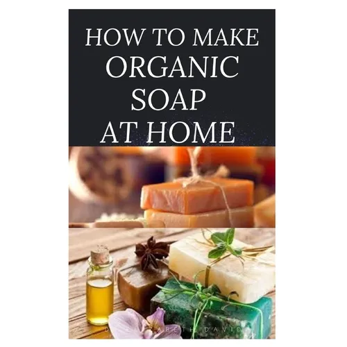 How to Make Organic Soap at Home: D-I-Y Step-by-Step Guide on How to Make Your Organic Soap to Prevent Bacterial and Achieve Healthy Skin - Paperback