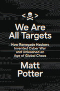 We Are All Targets: How Renegade Hackers Invented Cyber War and Unleashed an Age of Global Chaos - Hardcover