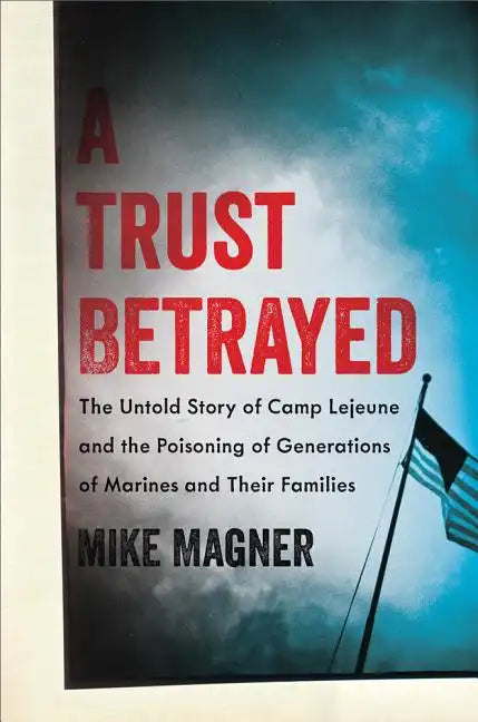 A Trust Betrayed: The Untold Story of Camp LeJeune and the Poisoning of Generations of Marines and Their Families - Hardcover