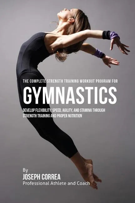 The Complete Strength Training Workout Program for Gymnastics: Develop flexibility, speed, agility, and stamina through strength training and proper n - Paperback