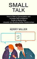 Small Talk: How to Start a Conversation and Increase Self-confidence (Guide to Being More Likeable and Building Better Relationships) - Paperback
