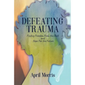Defeating Trauma: Finding Freedom From the Past and Hope For the Future - Paperback