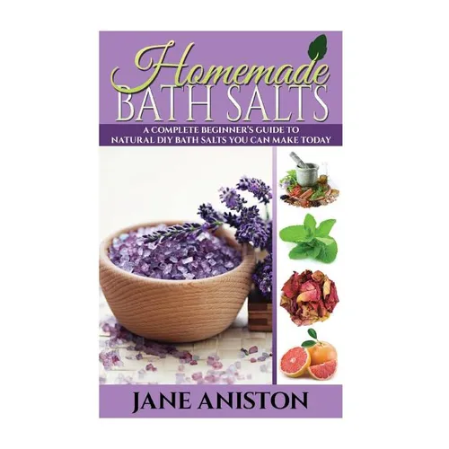 Homemade Bath Salts: A Complete Beginner's Guide To Natural DIY Bath Salts You Can Make Today - Includes 35 Organic Bath Salt Recipes! (Org - Paperback