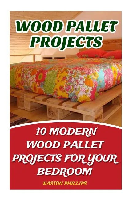 Wood Pallet Projects: 10 Modern Wood Pallet Projects For Your Bedroom - Paperback