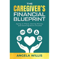 The Caregiver's Financial Blueprint: Aging in Place, Saving Money, and Earning Extra Income - Paperback