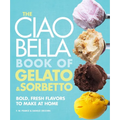 The Ciao Bella Book of Gelato and Sorbetto: Bold, Fresh Flavors to Make at Home: A Cookbook - Hardcover