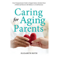 Caring For Aging Parents: Your Compassionate Guide to Regain Sanity, Reclaim Peace of Mind and Restore Life Balance to Avoid Burnout - Paperback