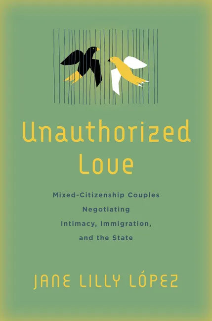 Unauthorized Love: Mixed-Citizenship Couples Negotiating Intimacy, Immigration, and the State - Hardcover