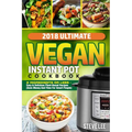 2018 Ultimate Vegan Instant Pot Cookbook: 5 Ingredients or Less- Easy & Delicious Plant-Based Recipes (Save Money and Time for Smart People) - Paperback