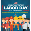 Who Started the Labor Day Celebration? Holiday Book for Kids Children's Holiday Books - Hardcover
