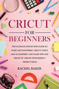 Cricut for Beginners: The Ultimate Step-by-Step Guide To Start and Mastering Cricut, Tools and Accessories and Learn Tips and Tricks to Crea - Paperback