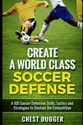 Create a World Class Soccer Defense: A 100 Soccer Drills, Tactics and Techniques to Shutout the Competition - Paperback