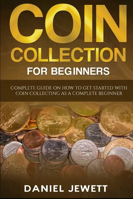 Coin Collection For Beginners: Complete Guide On How To Get Started With Coin Collecting As A Complete Beginner - Paperback