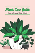 Plants Care Guide: Guide to Growing Indoor Plants - Paperback