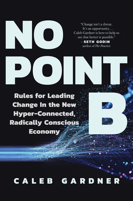 No Point B: Rules for Leading Change in the New Hyper-Connected, Radically Conscious Economy - Hardcover