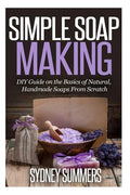 Simple Soap Making: DIY Guide on the Basics of Natural, Handmade Soaps From Scratch - Paperback