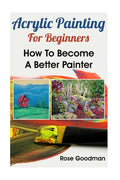 Acrylic Painting For Beginners: How To Become A Better Painter - Paperback