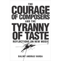 The Courage of Composers and the Tyranny of Taste: Reflections on New Music - Hardcover