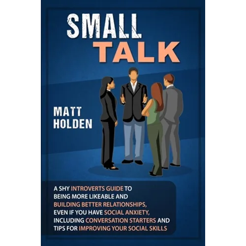 Small Talk: A Shy Introverts Guide to Being More Likeable and Building Better Relationships, Even If You Have Social Anxiety, Incl - Paperback
