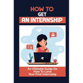 How To Get An Internship: An Ultimate Guide On How To Land Your First Internship: How To Get An Internship While In College - Paperback