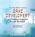 So You Want To Be A Game Developer: Let's get it done in just 30 days - Hardcover