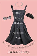 How to Be a Hepburn in a Kardashian World: The Art of Living with Style, Class, and Grace - Hardcover