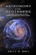 Astronomy For Beginners: The Introduction Guide To Space, Cosmos, Galaxies And Celestial Bodies - Paperback