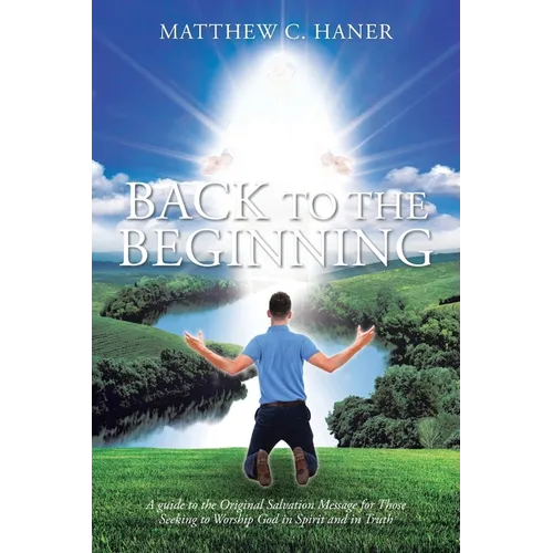 Back to The Beginning: A guide to the Original Salvation Message for Those Seeking to Worship God in Spirit and in Truth - Paperback