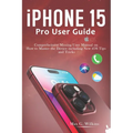 iPhone 15 Pro User Guide: Comprehensive Missing User Manual on How to Master the Device including New iOS Tips and Tricks - Paperback
