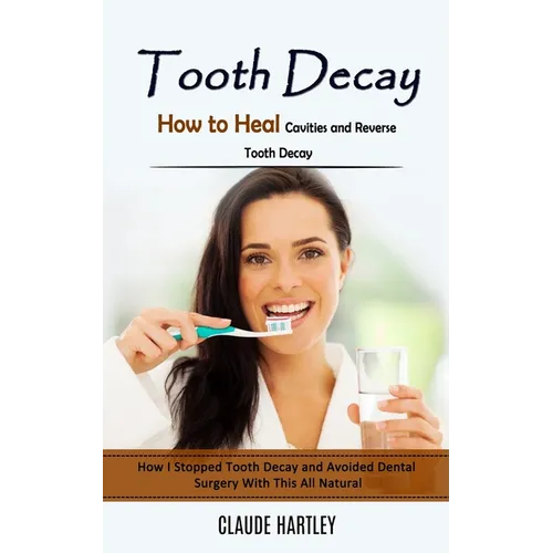 Tooth Decay: How to Heal Cavities and Reverse Tooth Decay (How I Stopped Tooth Decay and Avoided Dental Surgery With This All Natural) - Paperback